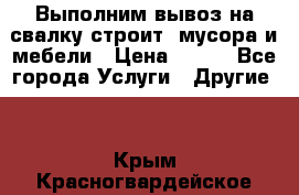 Выполним вывоз на свалку строит. мусора и мебели › Цена ­ 500 - Все города Услуги » Другие   . Крым,Красногвардейское